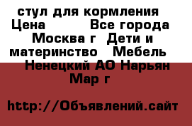 стул для кормления › Цена ­ 300 - Все города, Москва г. Дети и материнство » Мебель   . Ненецкий АО,Нарьян-Мар г.